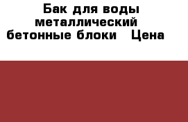 Бак для воды металлический   бетонные блоки › Цена ­ 30 000 - Ставропольский край, Ставрополь г. Сад и огород » Ёмкости   . Ставропольский край